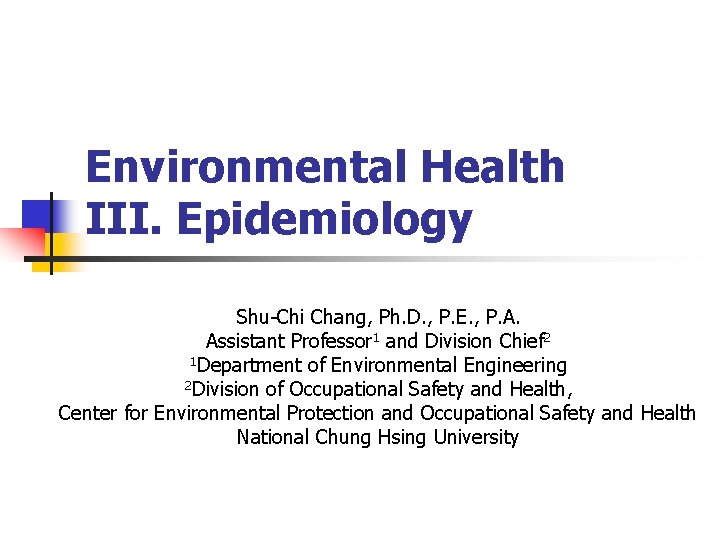 Environmental Health III. Epidemiology Shu-Chi Chang, Ph. D. , P. E. , P. A.