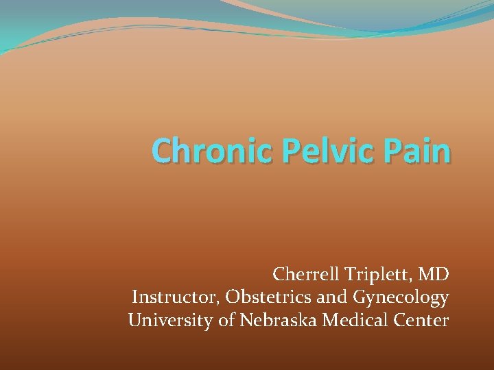Chronic Pelvic Pain Cherrell Triplett, MD Instructor, Obstetrics and Gynecology University of Nebraska Medical