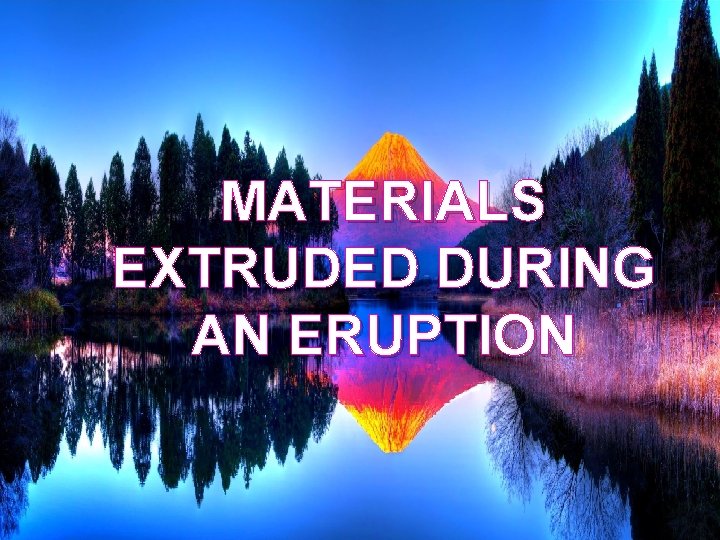 MATERIALS EXTRUDED DURING AN ERUPTION 