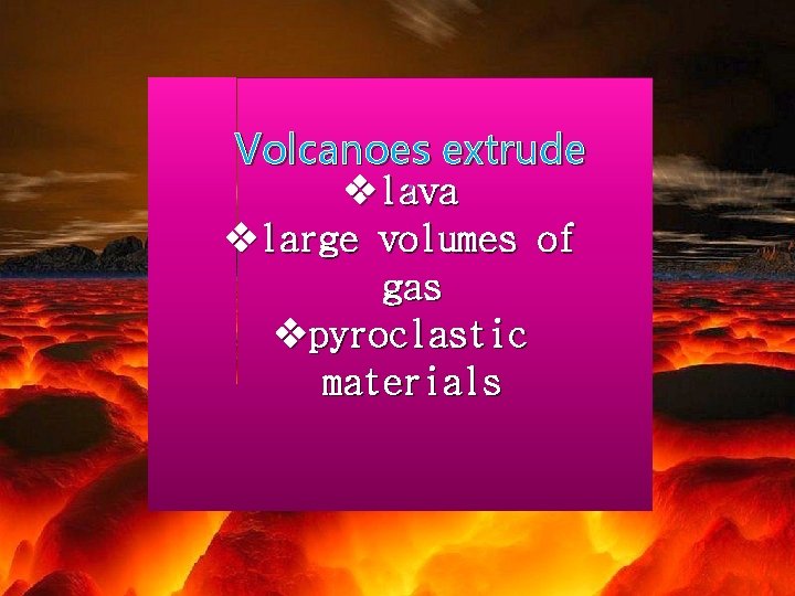 Volcanoes extrude : vlava vlarge volumes of gas vpyroclastic materials 