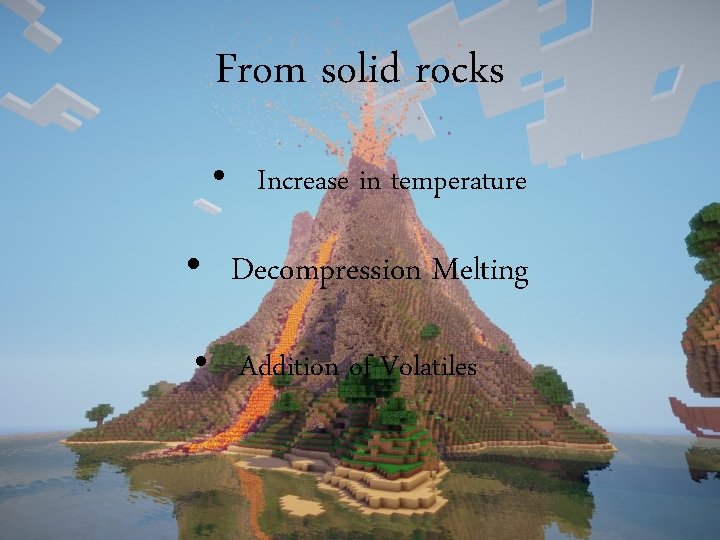 From solid rocks • Increase in temperature • Decompression Melting • Addition of Volatiles