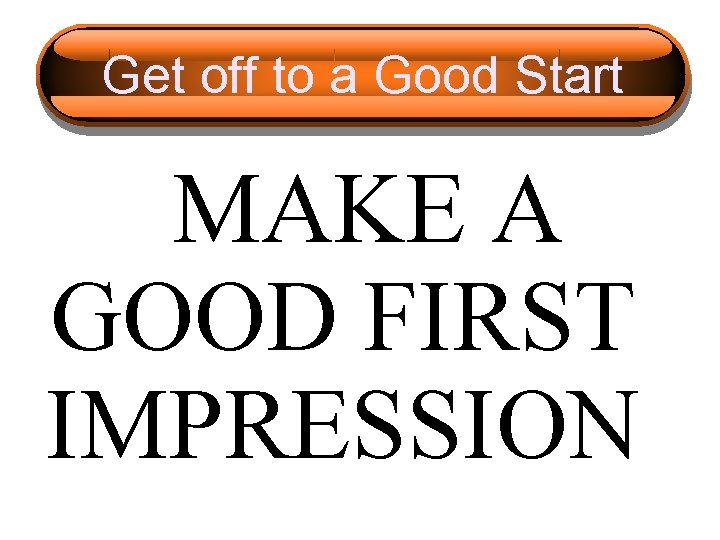 Get off to a Good Start MAKE A GOOD FIRST IMPRESSION 