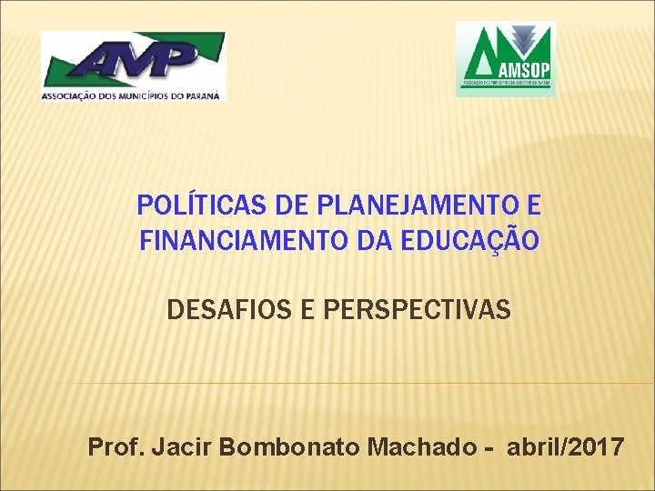 POLÍTICAS DE PLANEJAMENTO E FINANCIAMENTO DA EDUCAÇÃO DESAFIOS E PERSPECTIVAS Prof. Jacir Bombonato Machado