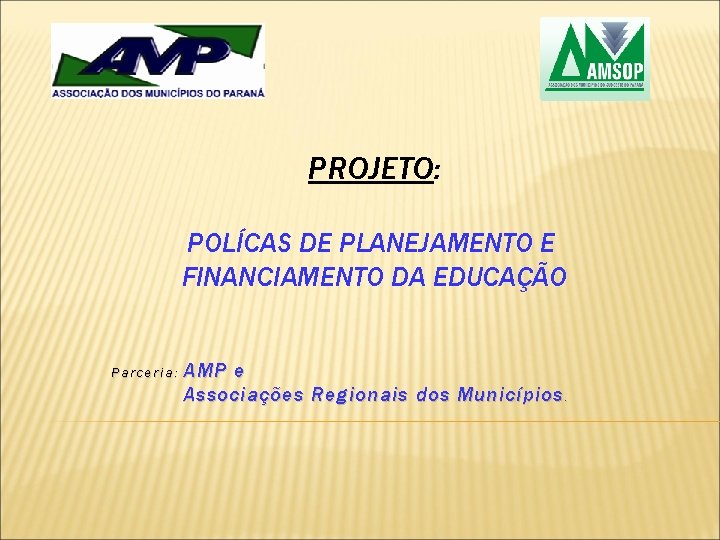 PROJETO: POLÍCAS DE PLANEJAMENTO E FINANCIAMENTO DA EDUCAÇÃO Parceria: AMP e Associações Regionais dos