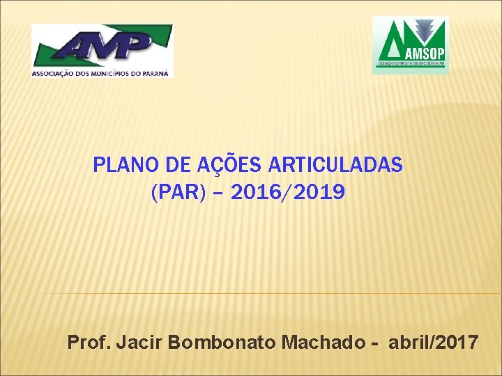 PLANO DE AÇÕES ARTICULADAS (PAR) – 2016/2019 Prof. Jacir Bombonato Machado - abril/2017 