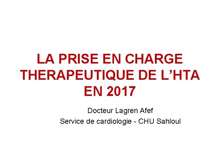 LA PRISE EN CHARGE THERAPEUTIQUE DE L’HTA EN 2017 Docteur Lagren Afef Service de