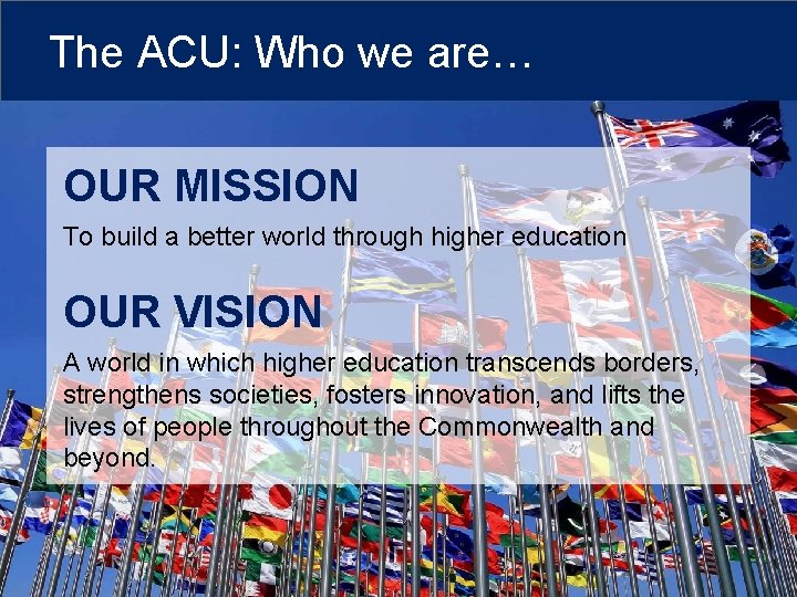 The ACU: Who we are… OUR MISSION To build a better world through higher