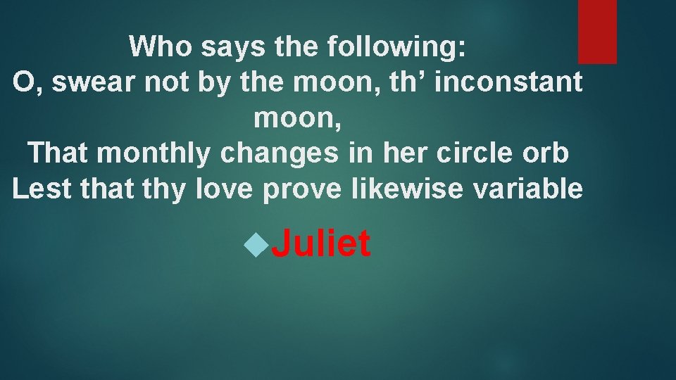 Who says the following: O, swear not by the moon, th’ inconstant moon, That