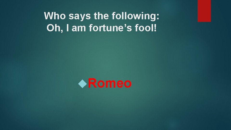 Who says the following: Oh, I am fortune’s fool! Romeo 