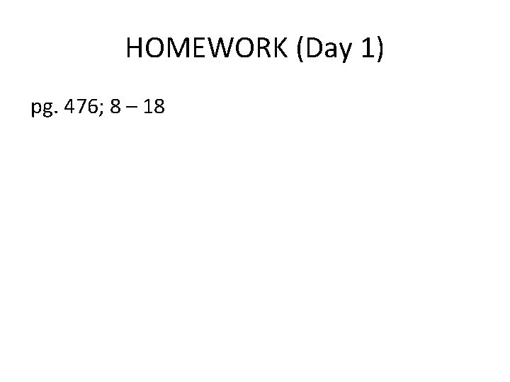 HOMEWORK (Day 1) pg. 476; 8 – 18 