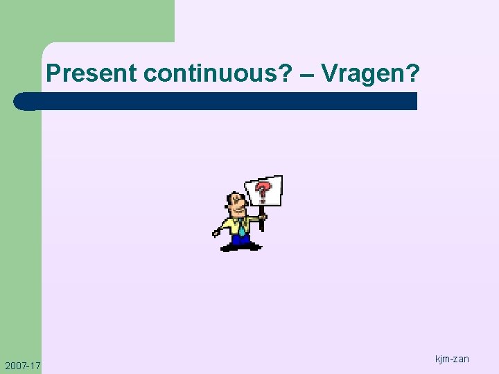 Present continuous? – Vragen? 2007 -17 kjm-zan 