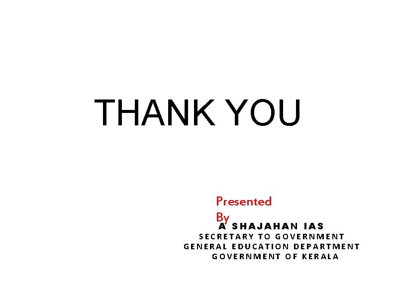 THANK YOU Presented By A SHAJAHAN IAS SECRETARY TO GOVERNMENT GENERAL EDUCATION DEPARTMENT GOVERNMENT