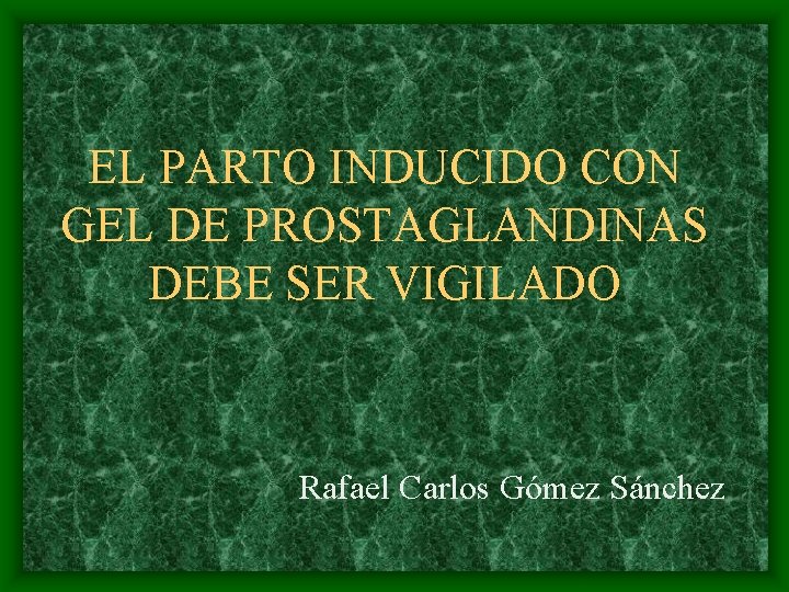 EL PARTO INDUCIDO CON GEL DE PROSTAGLANDINAS DEBE SER VIGILADO Rafael Carlos Gómez Sánchez