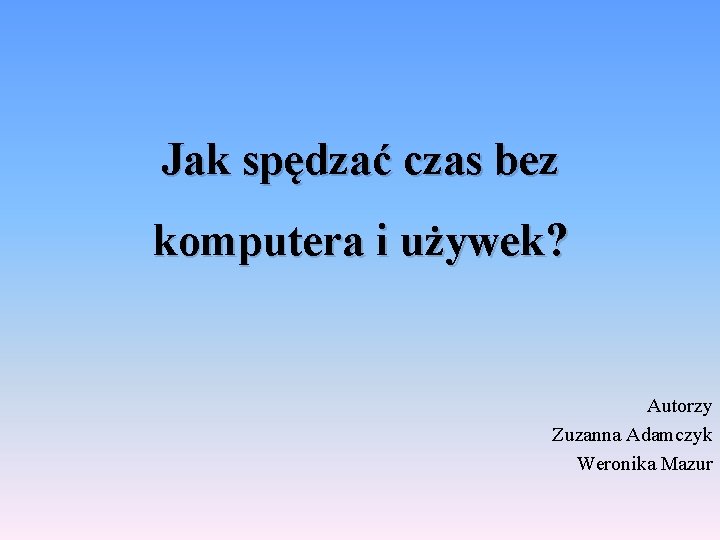 Jak spędzać czas bez komputera i używek? Autorzy Zuzanna Adamczyk Weronika Mazur 