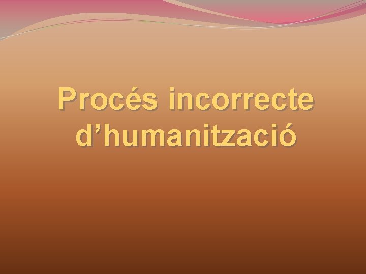 Procés incorrecte d’humanització 