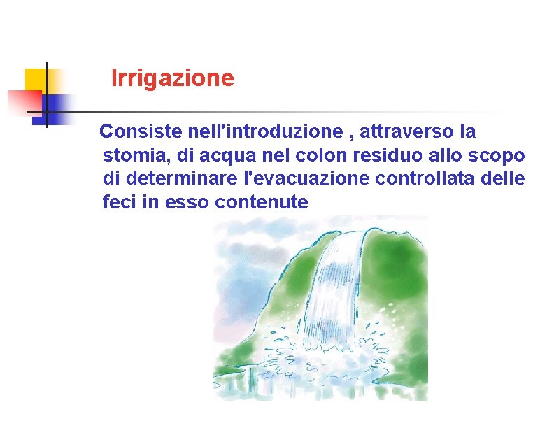 Irrigazione Consiste nell'introduzione , attraverso la stomia, di acqua nel colon residuo allo scopo