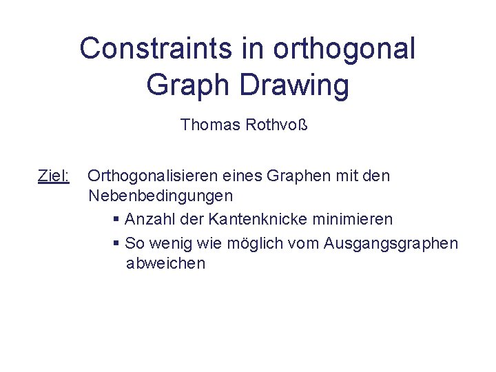 Constraints in orthogonal Graph Drawing Thomas Rothvoß Ziel: Orthogonalisieren eines Graphen mit den Nebenbedingungen