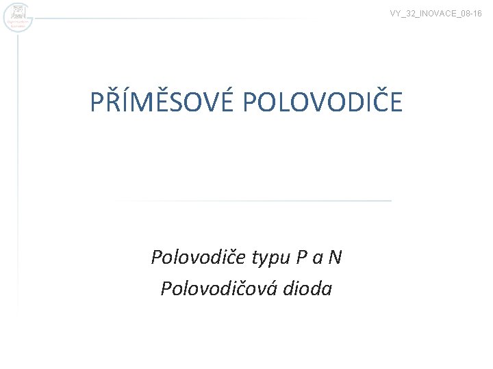 VY_32_INOVACE_08 -16 PŘÍMĚSOVÉ POLOVODIČE Polovodiče typu P a N Polovodičová dioda 