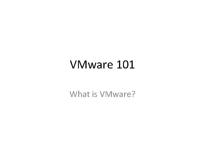 VMware 101 What is VMware? VMware 101 What is VMware?