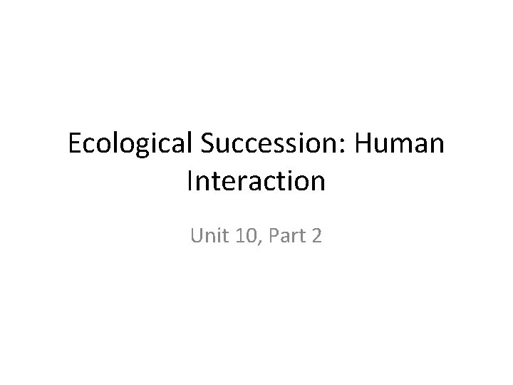 Ecological Succession: Human Interaction Unit 10, Part 2 