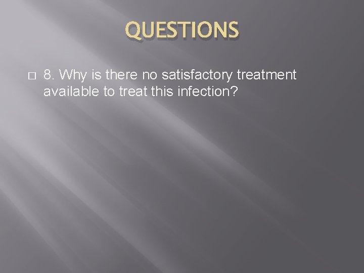 QUESTIONS � 8. Why is there no satisfactory treatment available to treat this infection?
