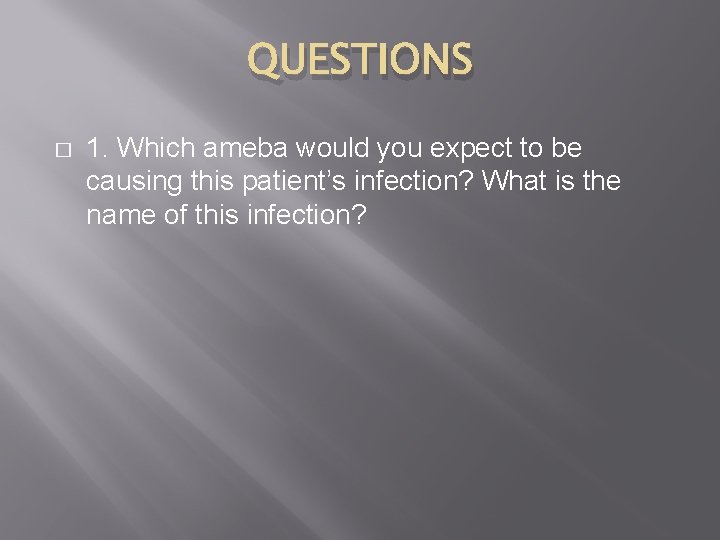 QUESTIONS � 1. Which ameba would you expect to be causing this patient’s infection?