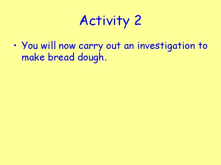 Activity 2 • You will now carry out an investigation to make bread dough.