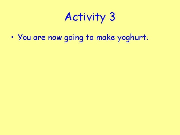 Activity 3 • You are now going to make yoghurt. 