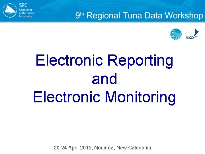 Electronic Reporting and Electronic Monitoring 20 -24 April 2015, Noumea, New Caledonia 