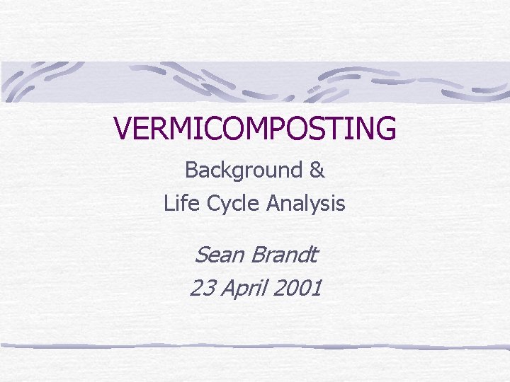 VERMICOMPOSTING Background & Life Cycle Analysis Sean Brandt 23 April 2001 