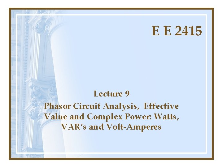 E E 2415 Lecture 9 Phasor Circuit Analysis, Effective Value and Complex Power: Watts,