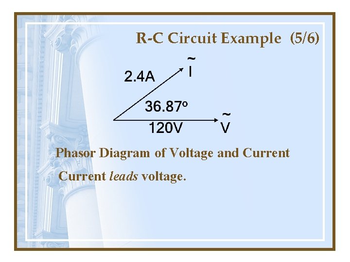 R-C Circuit Example (5/6) Phasor Diagram of Voltage and Current leads voltage. 