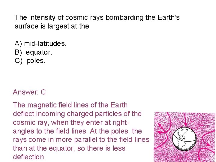 The intensity of cosmic rays bombarding the Earth's surface is largest at the A)