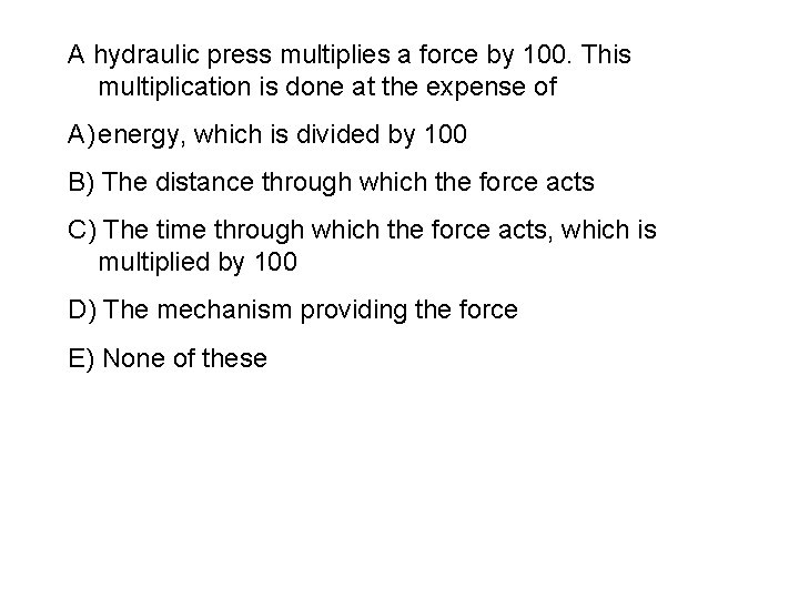 A hydraulic press multiplies a force by 100. This multiplication is done at the