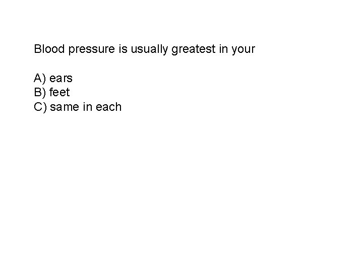 Blood pressure is usually greatest in your A) ears B) feet C) same in