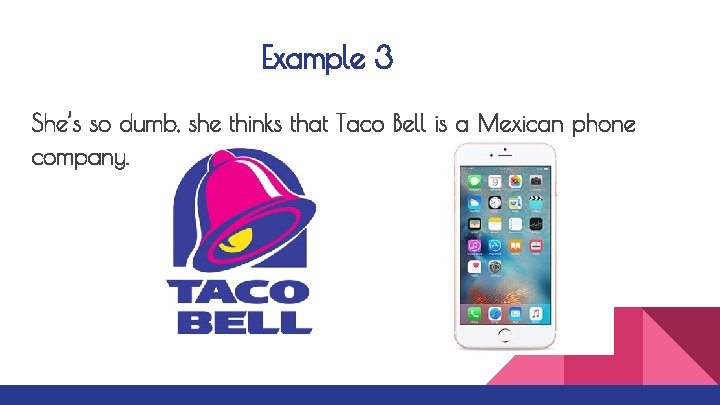 Example 3 She’s so dumb, she thinks that Taco Bell is a Mexican phone