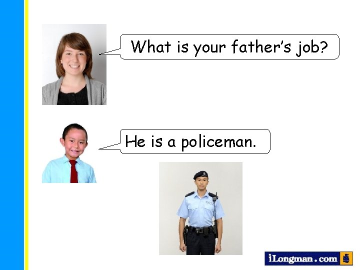 What is your father’s job? He is a policeman. 