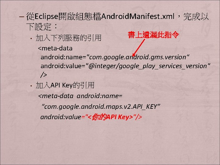 – 從Eclipse開啟組態檔Android. Manifest. xml，完成以 下設定： • • 書上遺漏此指令 加入下列服務的引用 <meta-data android: name="com. google. android.