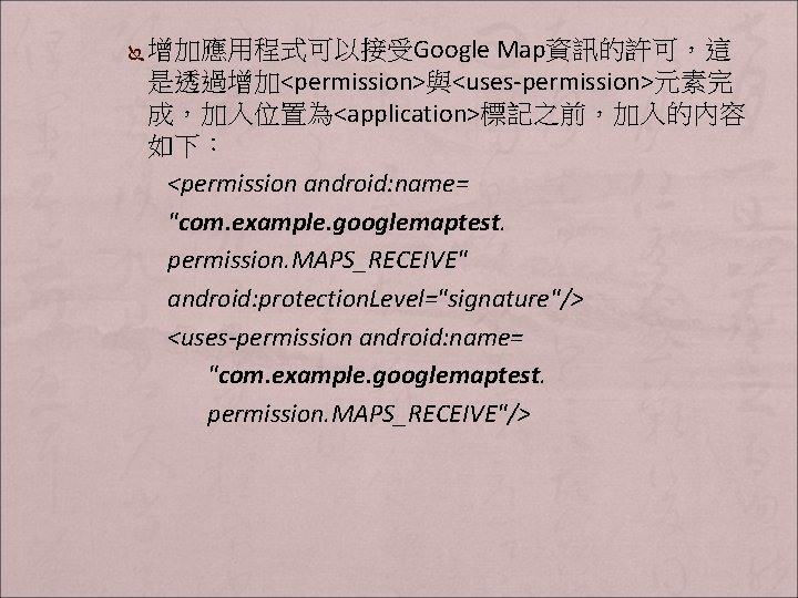 Ï 增加應用程式可以接受Google Map資訊的許可，這 是透過增加<permission>與<uses-permission>元素完 成，加入位置為<application>標記之前，加入的內容 如下： <permission android: name= "com. example. googlemaptest. permission. MAPS_RECEIVE"