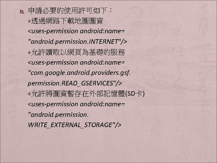 Ï 申請必要的使用許可如下： ÷透過網路下載地圖圖資 <uses-permission android: name= "android. permission. INTERNET"/> ÷允許讀取以網頁為基礎的服務 <uses-permission android: name= "com.