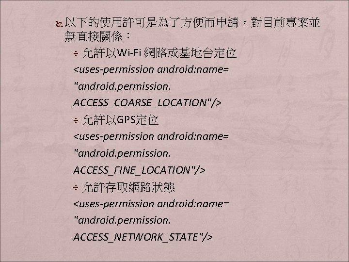 Ï 以下的使用許可是為了方便而申請，對目前專案並 無直接關係： ÷ 允許以Wi-Fi 網路或基地台定位 <uses-permission android: name= "android. permission. ACCESS_COARSE_LOCATION"/> ÷ 允許以GPS定位