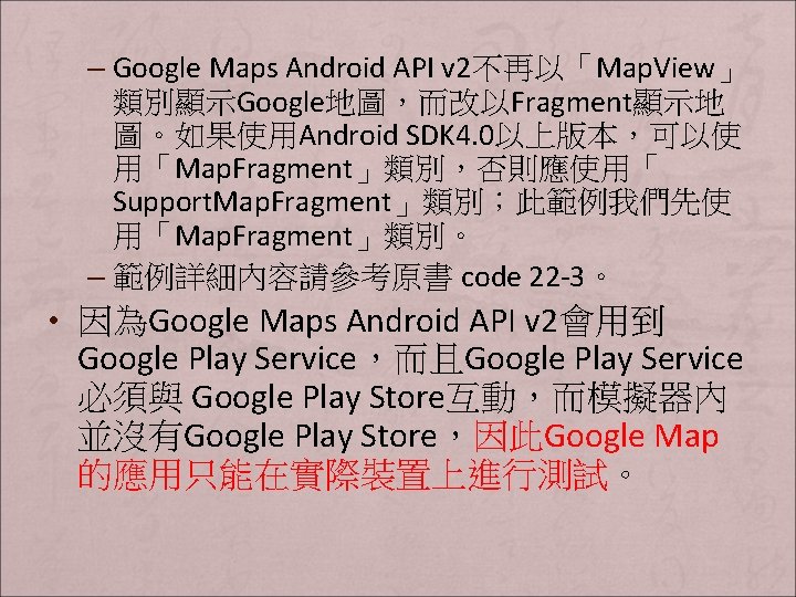 – Google Maps Android API v 2不再以「Map. View」 類別顯示Google地圖，而改以Fragment顯示地 圖。如果使用Android SDK 4. 0以上版本，可以使 用「Map.