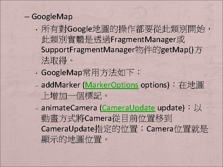 – Google. Map • 所有對Google地圖的操作都要從此類別開始， 此類別實體是透過Fragment. Manager或 Support. Fragment. Manager物件的get. Map()方 法取得。 • Google.