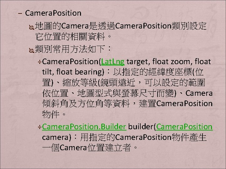 – Camera. Position Ï 地圖的Camera是透過Camera. Position類別設定 它位置的相關資料。 Ï 類別常用方法如下： ÷ Camera. Position(Lat. Lng target,