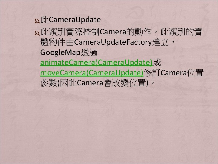 此Camera. Update Ï 此類別實際控制Camera的動作，此類別的實 體物件由Camera. Update. Factory建立， Google. Map透過 animate. Camera(Camera. Update)或 move. Camera(Camera.