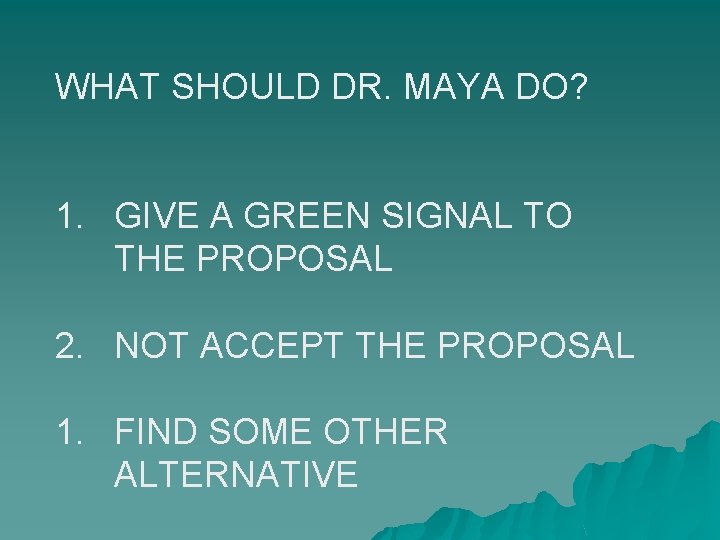 WHAT SHOULD DR. MAYA DO? 1. GIVE A GREEN SIGNAL TO THE PROPOSAL 2. WHAT SHOULD DR. MAYA DO? 1. GIVE A GREEN SIGNAL TO THE PROPOSAL 2.
