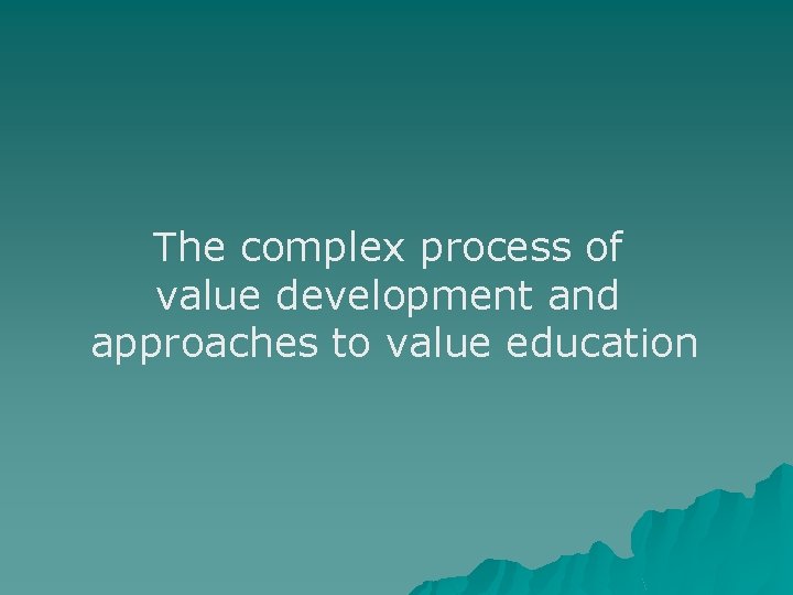 The complex process of value development and approaches to value education The complex process of value development and approaches to value education