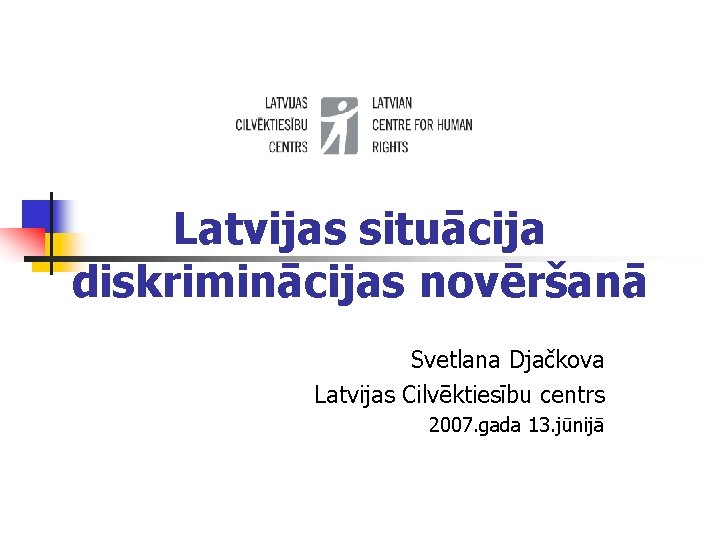 Latvijas situācija diskriminācijas novēršanā Svetlana Djačkova Latvijas Cilvēktiesību centrs 2007. gada 13. jūnijā 