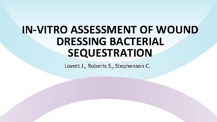 IN-VITRO ASSESSMENT OF WOUND DRESSING BACTERIAL SEQUESTRATION Lovett J. , Roberts S. , Stephenson