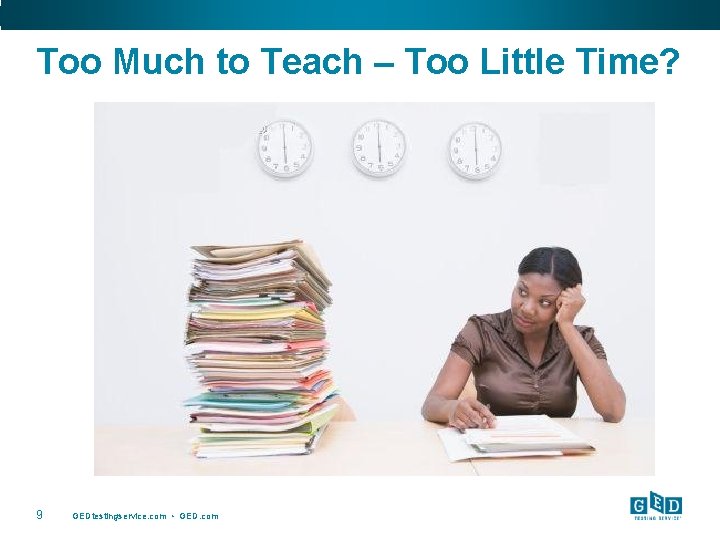 Too Much to Teach – Too Little Time? 9 GEDtestingservice. com • GED. com